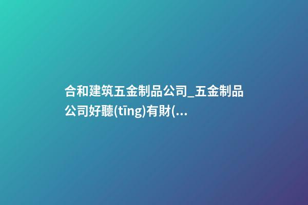 合和建筑五金制品公司_五金制品公司好聽(tīng)有財(cái)氣的名字-第1張-公司起名-玄機(jī)派