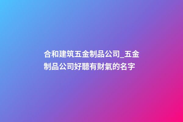 合和建筑五金制品公司_五金制品公司好聽有財氣的名字-第1張-公司起名-玄機(jī)派