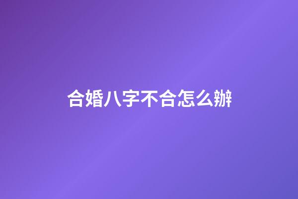 合婚八字不合怎么辦