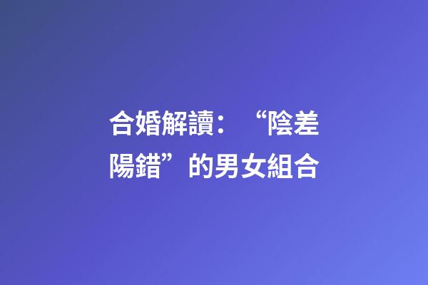 合婚解讀：“陰差陽錯”的男女組合