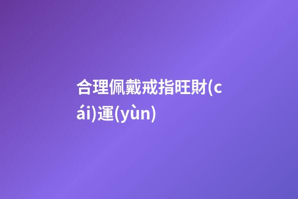 合理佩戴戒指旺財(cái)運(yùn)