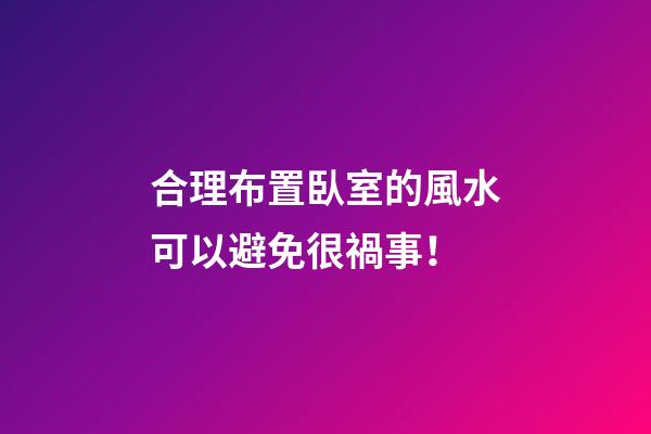 合理布置臥室的風水可以避免很禍事！