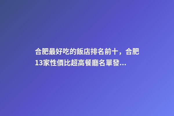 合肥最好吃的飯店排名前十，合肥13家性價比超高餐廳名單發布-第1張-觀點-玄機派