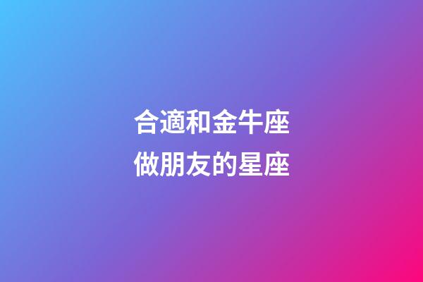 合適和金牛座做朋友的星座-第1張-星座運(yùn)勢(shì)-玄機(jī)派