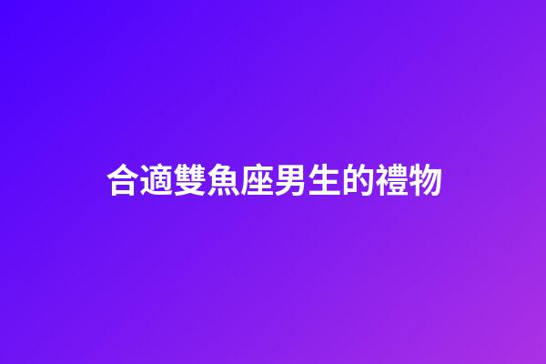 合適雙魚座男生的禮物-第1張-星座運勢-玄機派