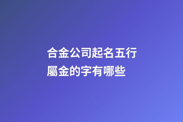 合金公司起名五行屬金的字有哪些-第1張-公司起名-玄機派