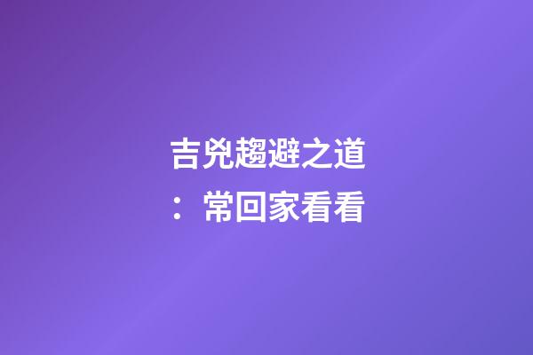 吉兇趨避之道：常回家看看