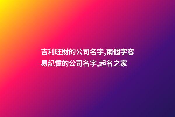 吉利旺財的公司名字,兩個字容易記憶的公司名字,起名之家