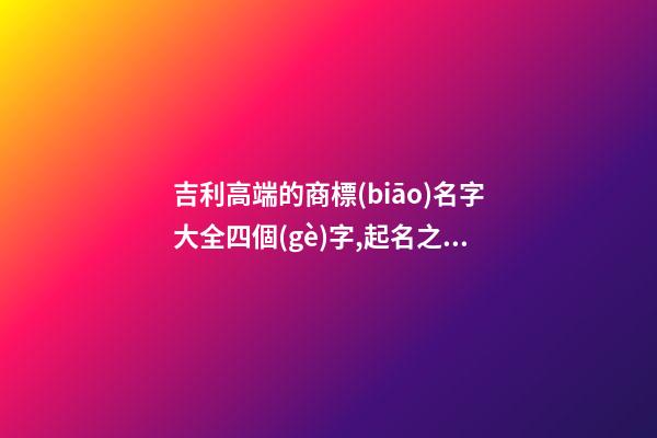 吉利高端的商標(biāo)名字大全四個(gè)字,起名之家-第1張-商標(biāo)起名-玄機(jī)派
