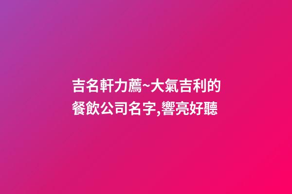 吉名軒力薦~大氣吉利的餐飲公司名字,響亮好聽-第1張-公司起名-玄機派