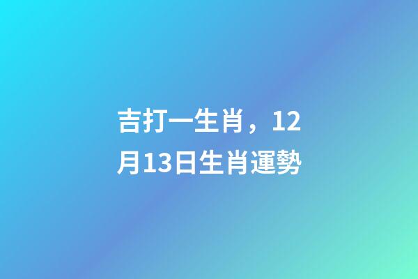 吉打一生肖，12月13日生肖運勢-第1張-觀點-玄機派