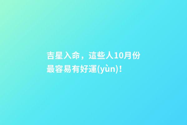 吉星入命，這些人10月份最容易有好運(yùn)！