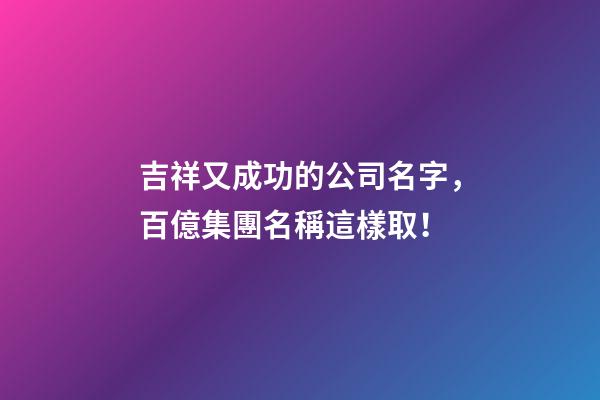 吉祥又成功的公司名字，百億集團名稱這樣取！-第1張-公司起名-玄機派