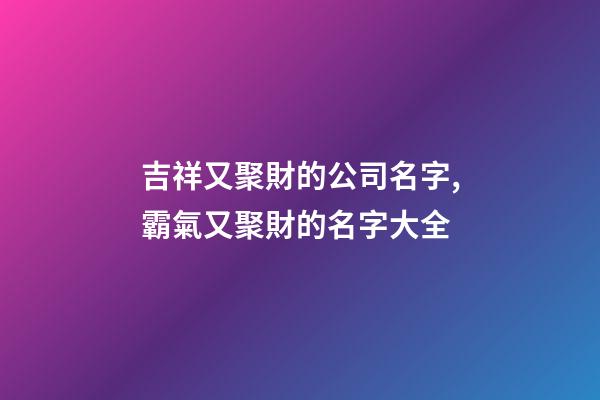 吉祥又聚財的公司名字,霸氣又聚財的名字大全