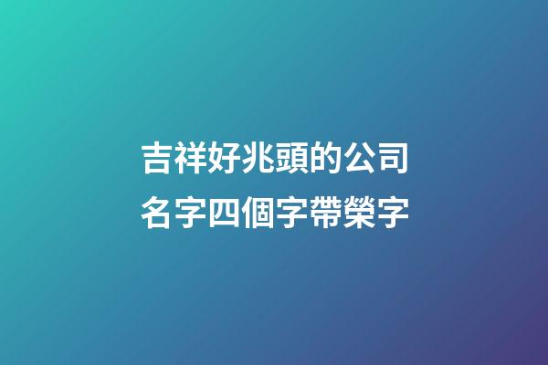 吉祥好兆頭的公司名字四個字帶榮字-第1張-公司起名-玄機派