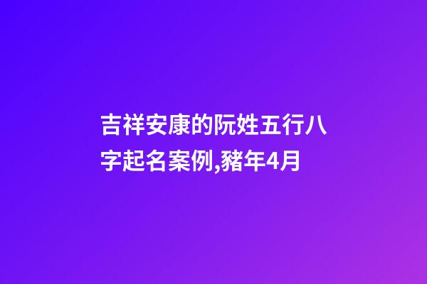 吉祥安康的阮姓五行八字起名案例,豬年4月