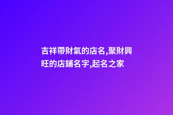 吉祥帶財氣的店名,聚財興旺的店鋪名字,起名之家-第1張-店鋪起名-玄機派