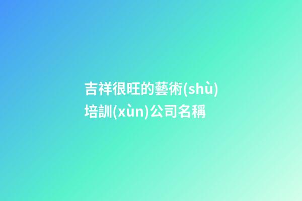 吉祥很旺的藝術(shù)培訓(xùn)公司名稱-第1張-公司起名-玄機(jī)派