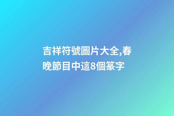 吉祥符號圖片大全,春晚節目中這8個篆字-第1張-觀點-玄機派