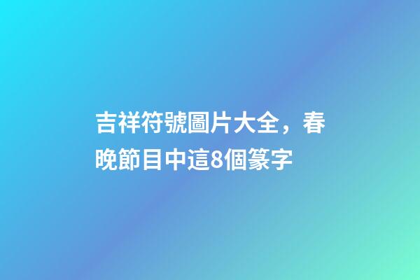 吉祥符號圖片大全，春晚節目中這8個篆字-第1張-觀點-玄機派
