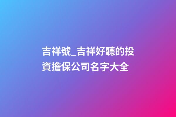 吉祥號_吉祥好聽的投資擔保公司名字大全-第1張-公司起名-玄機派