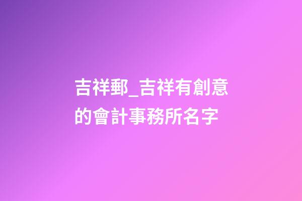 吉祥郵_吉祥有創意的會計事務所名字-第1張-公司起名-玄機派