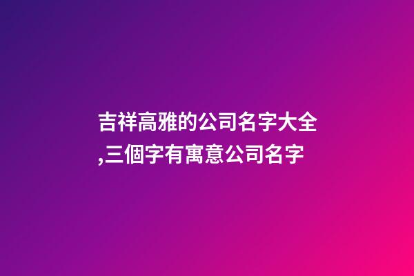 吉祥高雅的公司名字大全,三個字有寓意公司名字-第1張-公司起名-玄機派