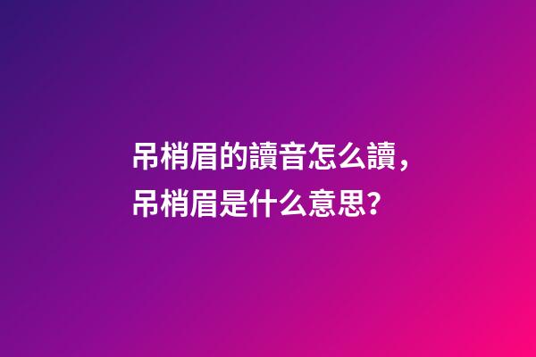 吊梢眉的讀音怎么讀，吊梢眉是什么意思？