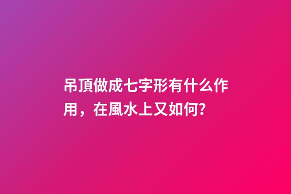 吊頂做成七字形有什么作用，在風水上又如何？