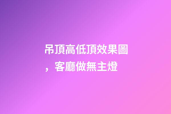 吊頂高低頂效果圖，客廳做無主燈-第1張-觀點-玄機派