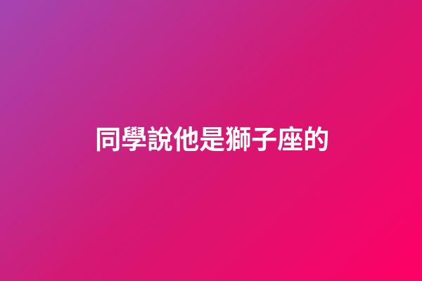 同學說他是獅子座的-第1張-星座運勢-玄機派