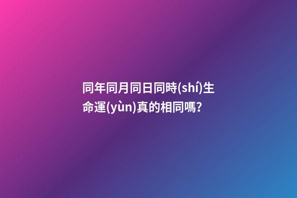 同年同月同日同時(shí)生命運(yùn)真的相同嗎？