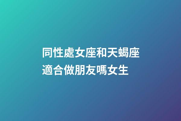 同性處女座和天蝎座適合做朋友嗎女生-第1張-星座運勢-玄機派