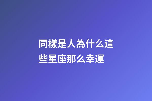 同樣是人為什么這些星座那么幸運
