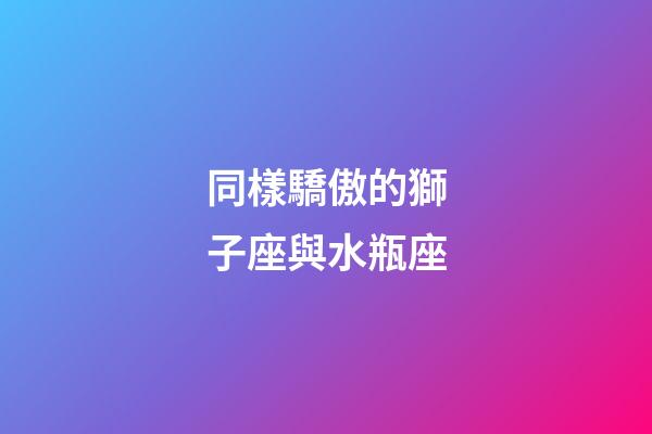 同樣驕傲的獅子座與水瓶座-第1張-星座運勢-玄機派