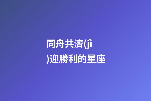 同舟共濟(jì)迎勝利的星座-第1張-星座運(yùn)勢(shì)-玄機(jī)派