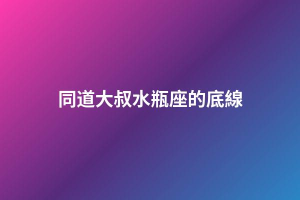 同道大叔水瓶座的底線-第1張-星座運勢-玄機派