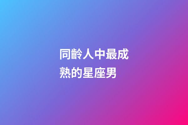 同齡人中最成熟的星座男-第1張-星座運(yùn)勢(shì)-玄機(jī)派