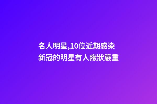 名人明星,10位近期感染新冠的明星有人癥狀嚴重-第1張-觀點-玄機派
