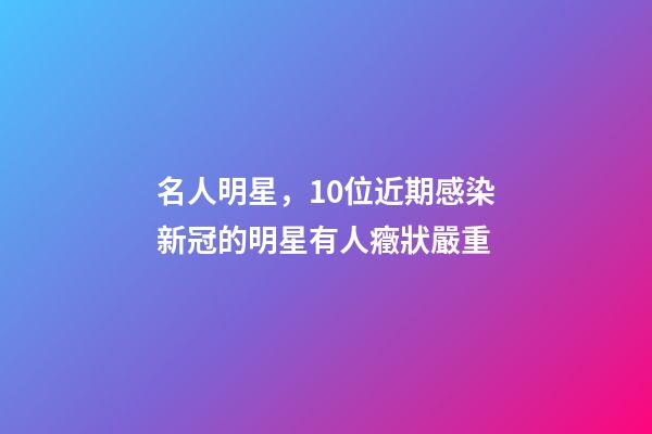 名人明星，10位近期感染新冠的明星有人癥狀嚴重-第1張-觀點-玄機派