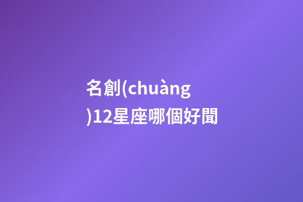 名創(chuàng)12星座哪個好聞-第1張-星座運勢-玄機(jī)派