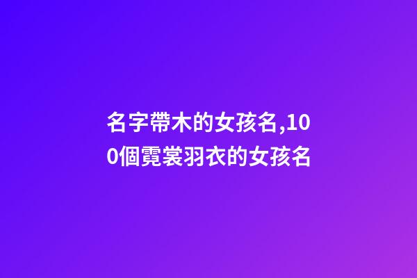 名字帶木的女孩名,100個霓裳羽衣的女孩名-第1張-觀點-玄機派