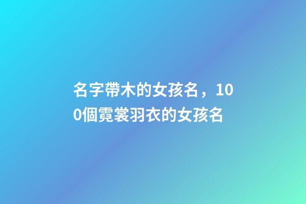 名字帶木的女孩名，100個霓裳羽衣的女孩名-第1張-觀點-玄機派