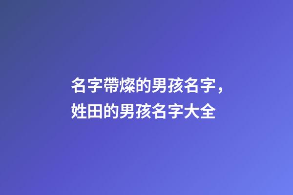 名字帶燦的男孩名字，姓田的男孩名字大全-第1張-觀點(diǎn)-玄機(jī)派