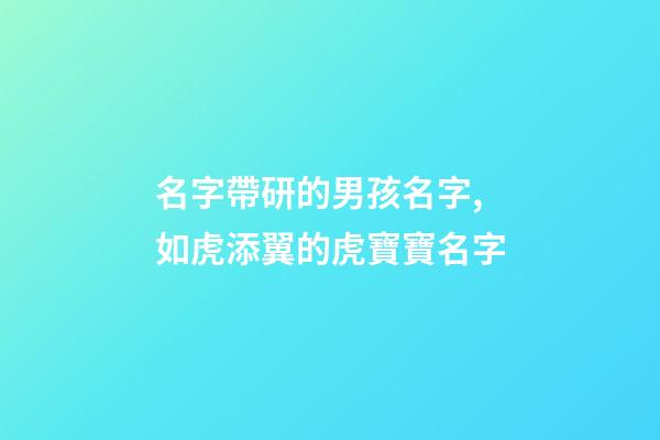 名字帶研的男孩名字,如虎添翼的虎寶寶名字-第1張-觀點-玄機派