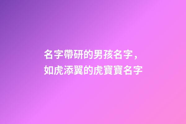 名字帶研的男孩名字，如虎添翼的虎寶寶名字-第1張-觀點-玄機派