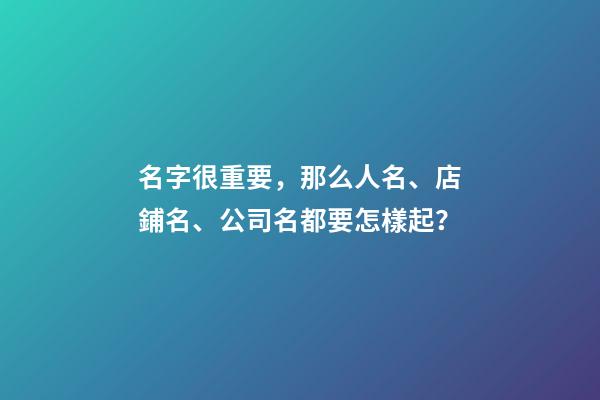 名字很重要，那么人名、店鋪名、公司名都要怎樣起？-第1張-店鋪起名-玄機(jī)派