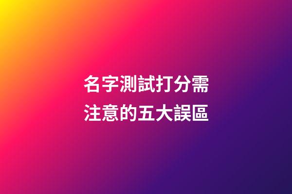 名字測試打分需注意的五大誤區
