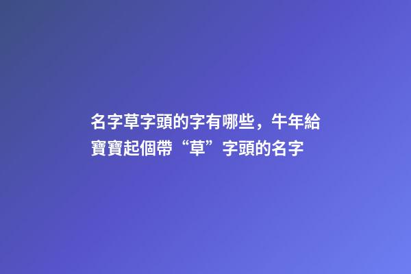 名字草字頭的字有哪些，牛年給寶寶起個帶“草”字頭的名字-第1張-觀點-玄機派