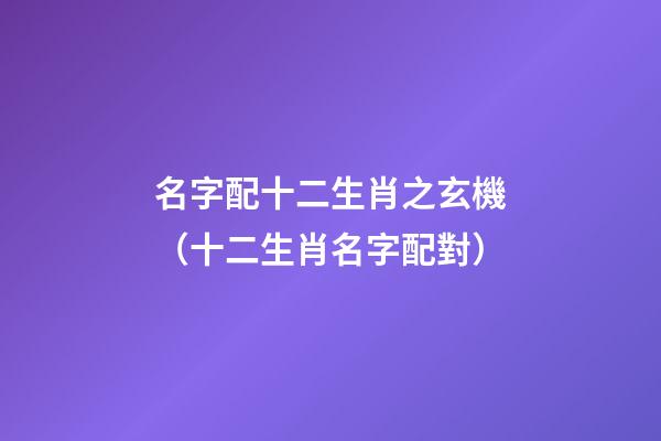 名字配十二生肖之玄機（十二生肖名字配對）
